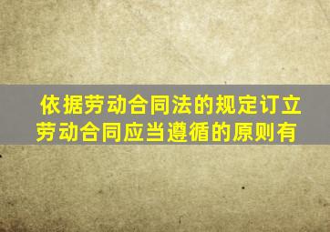 依据《劳动合同法》的规定,订立劳动合同,应当遵循的原则有( )。