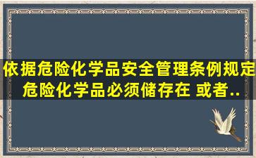 依据《危险化学品安全管理条例》规定,危险化学品必须储存在( )或者...