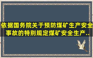 依据《国务院关于预防煤矿生产安全事故的特别规定》,煤矿安全生产...