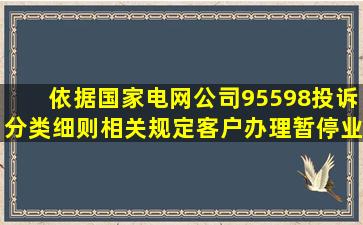 依据《国家电网公司95598投诉分类细则》相关规定,客户办理暂停业务...