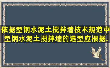 依据《型钢水泥土搅拌墙技术规范》中型钢水泥土搅拌墙的选型应根据...