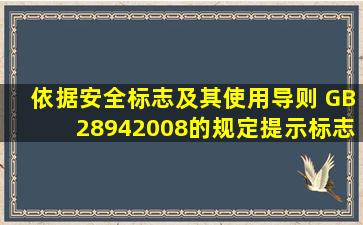 依据《安全标志及其使用导则》 (GB28942008)的规定,提示标志的图形...