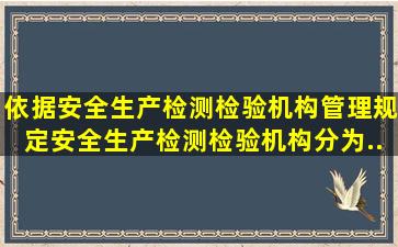 依据《安全生产检测检验机构管理规定》,安全生产检测检验机构分为()...