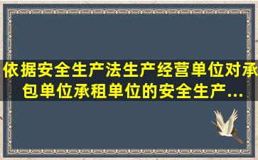 依据《安全生产法》,生产经营单位对承包单位、承租单位的安全生产...