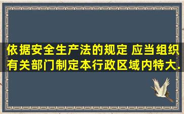 依据《安全生产法》的规定,( )应当组织有关部门制定本行政区域内特大...