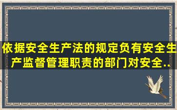 依据《安全生产法》的规定,负有安全生产监督管理职责的部门对安全...