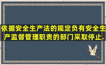 依据《安全生产法》的规定负有安全生产监督管理职责的部门采取停止...