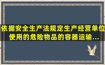 依据《安全生产法》规定,生产经营单位使用的危险物品的容器、运输...