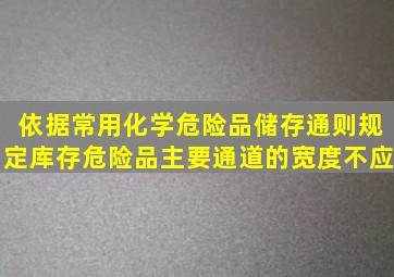 依据《常用化学危险品储存通则》规定库存危险品主要通道的宽度不应