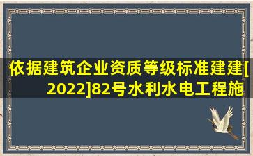 依据《建筑企业资质等级标准》(建建[2022]82号),水利水电工程施工...