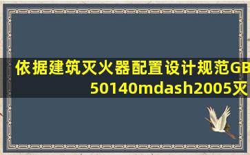 依据《建筑灭火器配置设计规范》(GB50140—2005)灭火器配置场所的...