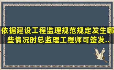 依据《建设工程监理规范》规定,发生哪些情况时,总监理工程师可签发...