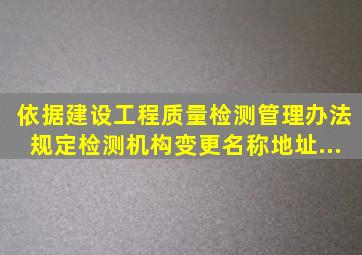 依据《建设工程质量检测管理办法》规定,检测机构变更名称、地址...