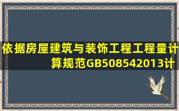 依据《房屋建筑与装饰工程工程量计算规范》GB508542013计算规则