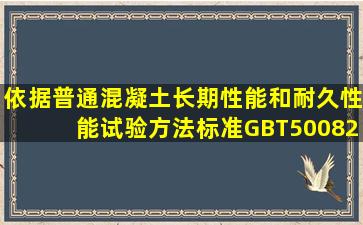 依据《普通混凝土长期性能和耐久性能试验方法标准GBT500822009》...