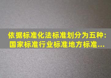 依据《标准化法》,标准划分为五种:国家标准、行业标准、地方标准...