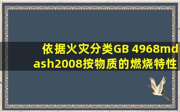 依据《火灾分类》(GB 4968—2008),按物质的燃烧特性划分,此次事故...