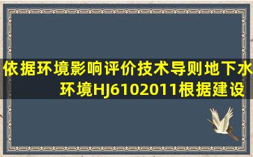 依据《环境影响评价技术导则―地下水环境》(HJ610―2011),根据建设...