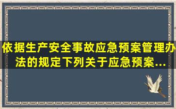 依据《生产安全事故应急预案管理办法》的规定,下列关于应急预案...