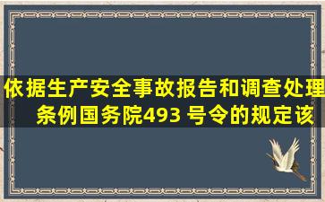 依据《生产安全事故报告和调查处理条例》(国务院493 号令)的规定,该...