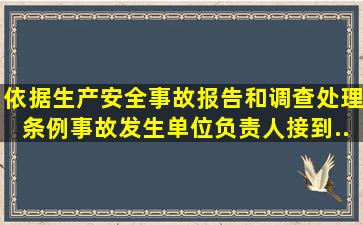 依据《生产安全事故报告和调查处理条例》,事故发生单位负责人接到...