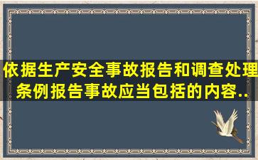 依据《生产安全事故报告和调查处理条例》,报告事故应当包括的内容 ( ...