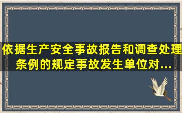 依据《生产安全事故报告和调查处理条例》的规定,事故发生单位对...