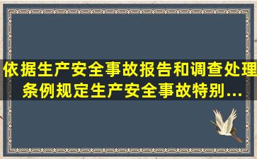 依据《生产安全事故报告和调查处理条例》规定,生产安全事故特别...