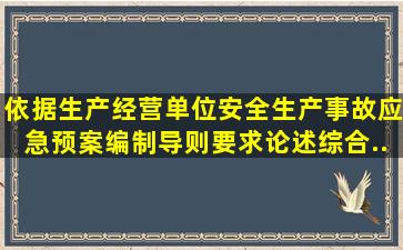 依据《生产经营单位安全生产事故应急预案编制导则》要求,论述综合...