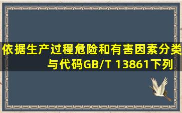 依据《生产过程危险和有害因素分类与代码》(GB/T 13861),下列属于...