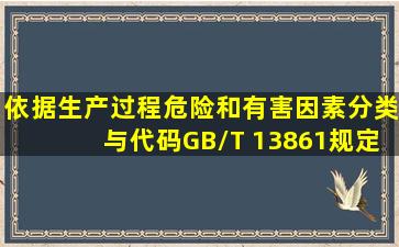 依据《生产过程危险和有害因素分类与代码》(GB/T 13861)规定,下列...