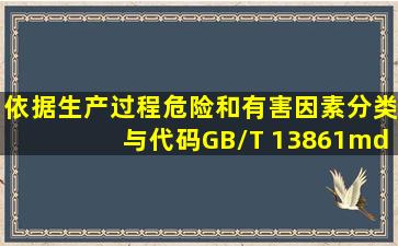 依据《生产过程危险和有害因素分类与代码》(GB/T 13861—2009),...