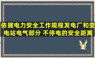 依据《电力安全工作规程(发电厂和变电站电气部分) 不停电的安全距离...