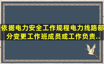 依据《电力安全工作规程(电力线路部分)》,变更工作班成员或工作负责...