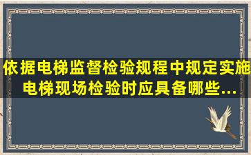 依据《电梯监督检验规程》中规定实施电梯现场检验时应具备哪些...