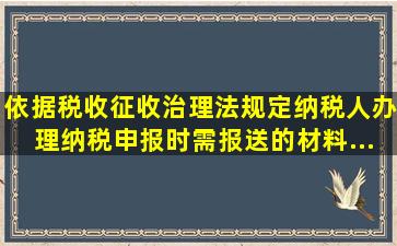 依据《税收征收治理法》规定,纳税人办理纳税申报时需报送的材料...