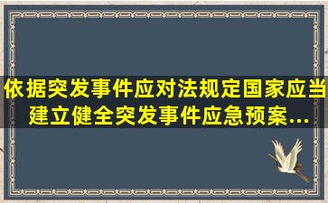 依据《突发事件应对法》规定,国家应当建立健全突发事件应急预案...