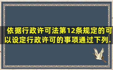 依据《行政许可法》第12条规定的可以设定行政许可的事项,通过下列...