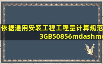 依据《通用安装工程工程量计算规范3(GB50856——2013)的规定,编码...