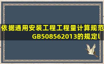 依据《通用安装工程工程量计算规范》GB508562013的规定,“给排水...