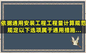 依据《通用安装工程工程量计算规范》规定,以下选项属于通用措施...