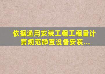 依据《通用安装工程工程量计算规范》静置设备安装...