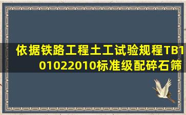 依据《铁路工程土工试验规程》TB101022010标准级配碎石筛分试验...