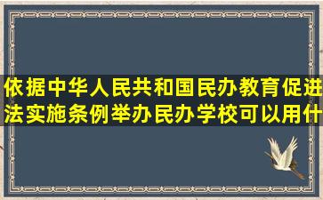 依据中华人民共和国民办教育促进法实施条例举办民办学校可以用什么...