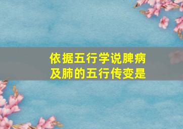 依据五行学说脾病及肺的五行传变是