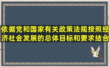 依据党和国家有关政策法规按照经济社会发展的总体目标和要求结合