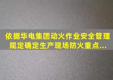 依据华电集团《动火作业安全管理规定》确定生产现场防火重点...