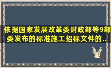 依据国家发展改革委、财政部等9部委发布的《标准施工招标文件》的...