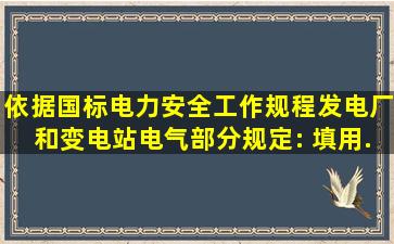 依据国标《电力安全工作规程(发电厂和变电站电气部分)》规定:( ),填用...