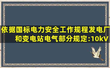 依据国标《电力安全工作规程(发电厂和变电站电气部分)》规定:10kV及...